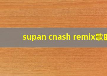 supan cnash remix歌曲